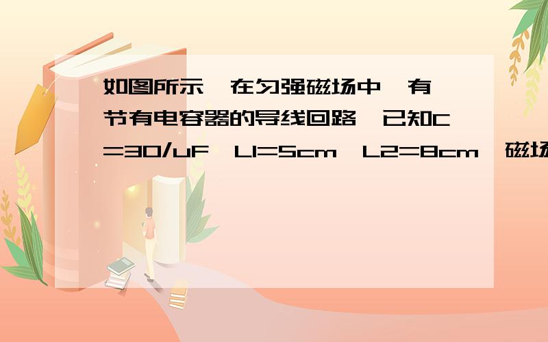 如图所示,在匀强磁场中,有一节有电容器的导线回路,已知C=30/uF,L1=5cm,L2=8cm,磁场以0.05的速率均匀增强,则电容器C所带的电荷量为?（图很简单,可以想象）