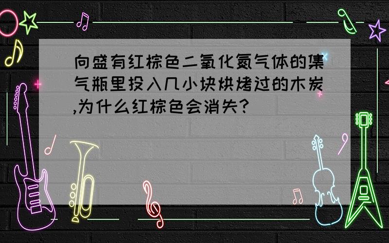 向盛有红棕色二氧化氮气体的集气瓶里投入几小块烘烤过的木炭,为什么红棕色会消失?