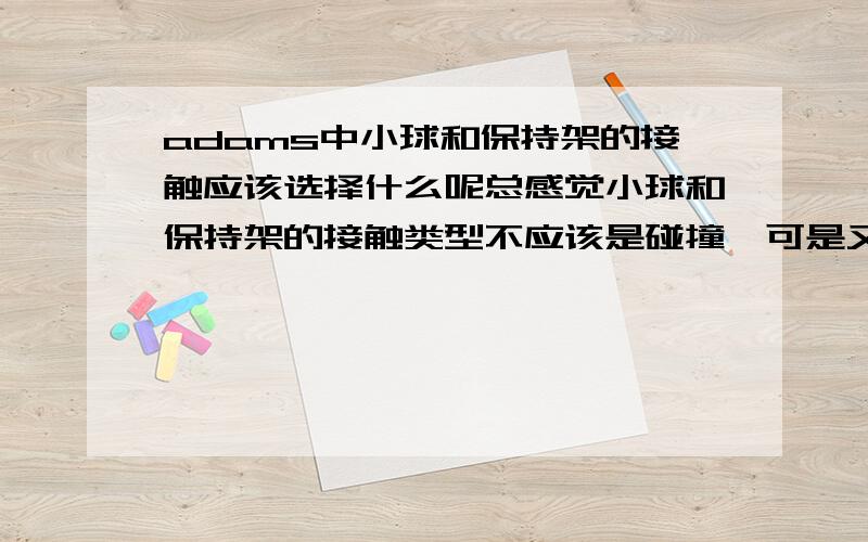 adams中小球和保持架的接触应该选择什么呢总感觉小球和保持架的接触类型不应该是碰撞,可是又不知道选择什么类型,请问是 solid to solid吗?轴承中，外圈固定，内圈旋转，带动小球做自转和