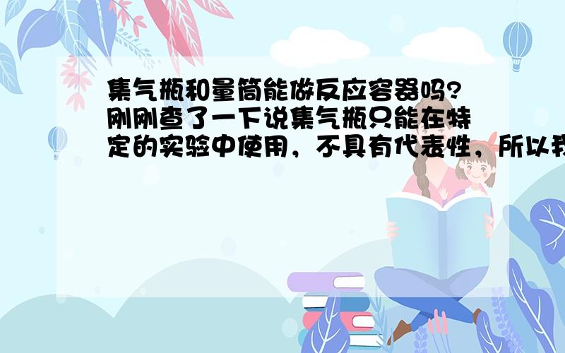 集气瓶和量筒能做反应容器吗?刚刚查了一下说集气瓶只能在特定的实验中使用，不具有代表性，所以我觉得两种都不可以，但选择题中问哪个不能，所以我纠结了，……