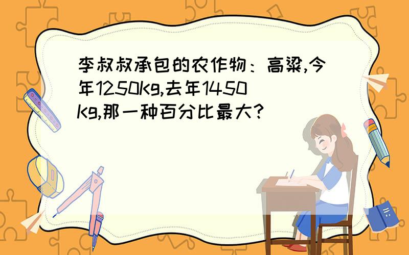 李叔叔承包的农作物：高粱,今年1250Kg,去年1450Kg,那一种百分比最大?