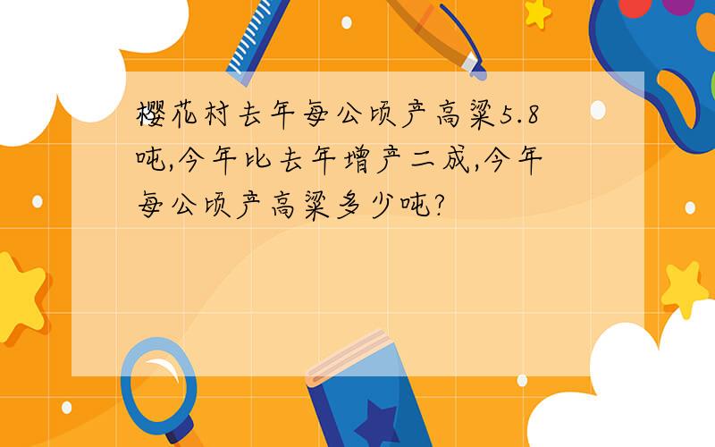 樱花村去年每公顷产高粱5.8吨,今年比去年增产二成,今年每公顷产高粱多少吨?