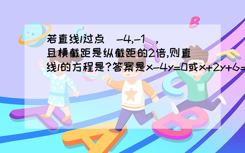 若直线l过点(-4,-1),且横截距是纵截距的2倍,则直线l的方程是?答案是x-4y=0或x+2y+6=0,