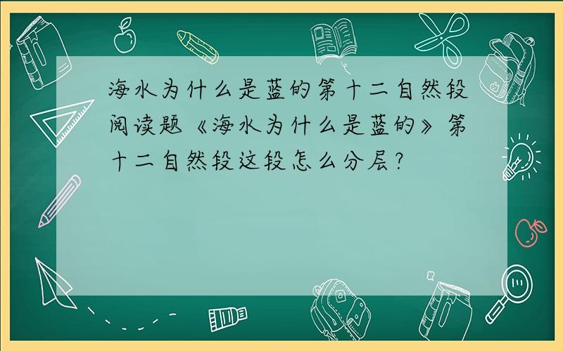 海水为什么是蓝的第十二自然段阅读题《海水为什么是蓝的》第十二自然段这段怎么分层？