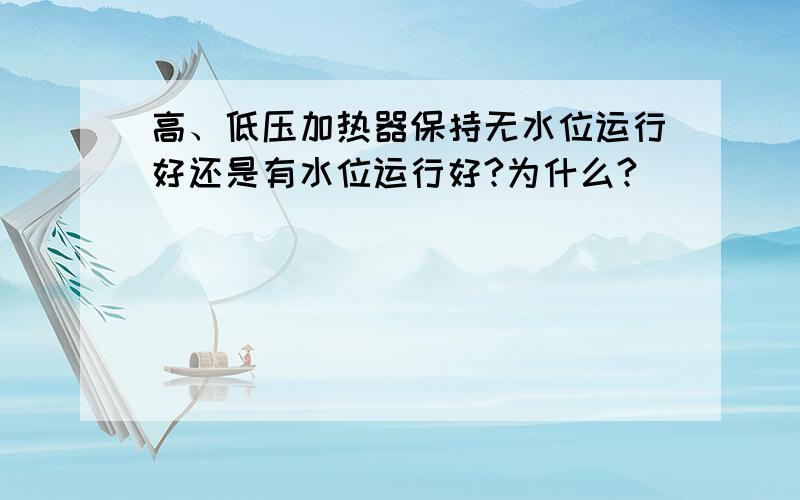 高、低压加热器保持无水位运行好还是有水位运行好?为什么?