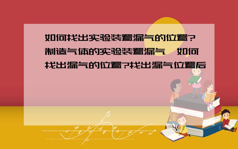 如何找出实验装置漏气的位置?制造气体的实验装置漏气,如何找出漏气的位置?找出漏气位置后,