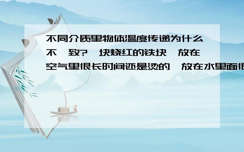 不同介质里物体温度传递为什么不一致?一块烧红的铁块,放在空气里很长时间还是烫的,放在水里面很快就凉了,这是为什么呢?我知道水的热熔比比空气大,我问的是为什么水的热熔比比空气的