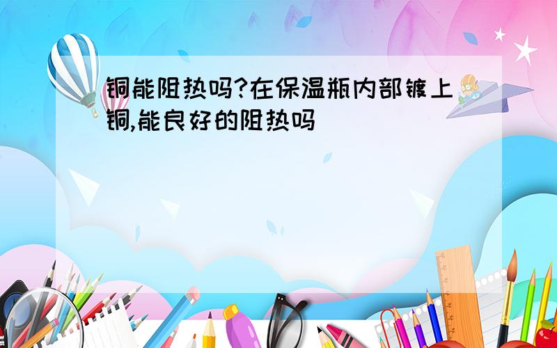 铜能阻热吗?在保温瓶内部镀上铜,能良好的阻热吗