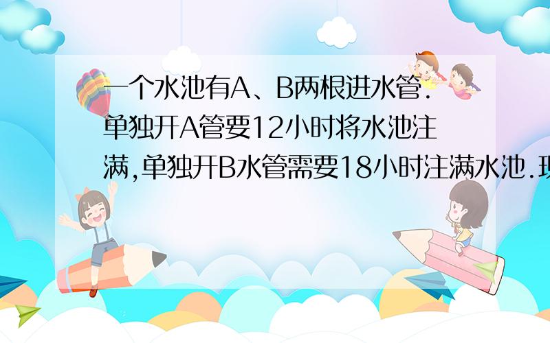 一个水池有A、B两根进水管.单独开A管要12小时将水池注满,单独开B水管需要18小时注满水池.现在要求10小时注满水池,并且要两根水管同时注水的时间尽可能的少.两根水管同时注水的时间最少