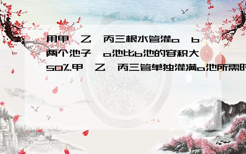 用甲、乙、丙三根水管灌a、b两个池子,a池比b池的容积大50%.甲、乙、丙三管单独灌满a池所需时间分别是12小时、16小时、24小时.为了同时灌满这两个池子,先用乙、丙两管灌B池,甲管同时灌A池.