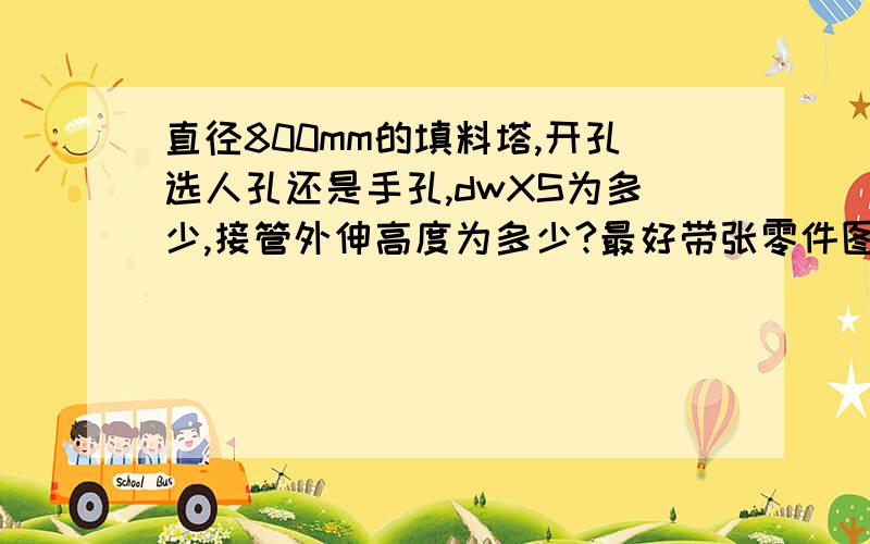 直径800mm的填料塔,开孔选人孔还是手孔,dwXS为多少,接管外伸高度为多少?最好带张零件图,操作压力0.1Mpa,操作温度20℃