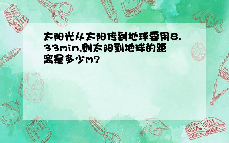 太阳光从太阳传到地球要用8.33min,则太阳到地球的距离是多少m?