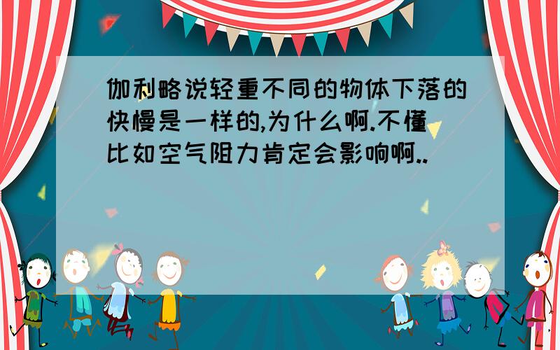 伽利略说轻重不同的物体下落的快慢是一样的,为什么啊.不懂比如空气阻力肯定会影响啊..