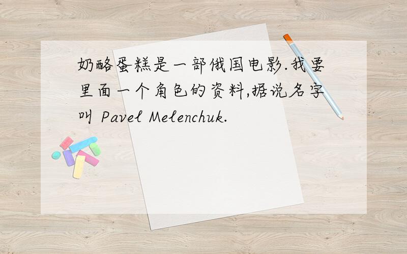 奶酪蛋糕是一部俄国电影.我要里面一个角色的资料,据说名字叫 Pavel Melenchuk.