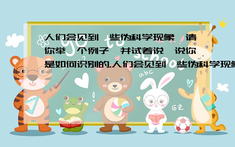 人们会见到一些伪科学现象,请你举一个例子,并试着说一说你是如何识别的.人们会见到一些伪科学现象,请你举一个例子,并试着说一说你是如何识别的.