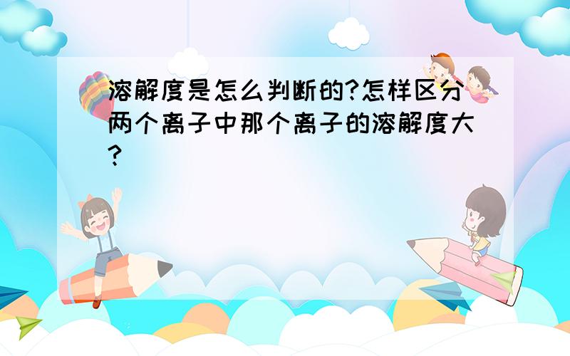 溶解度是怎么判断的?怎样区分两个离子中那个离子的溶解度大?