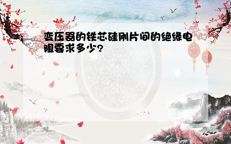 变压器的铁芯硅刚片间的绝缘电阻要求多少?