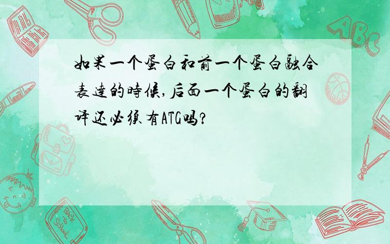 如果一个蛋白和前一个蛋白融合表达的时候,后面一个蛋白的翻译还必须有ATG吗?