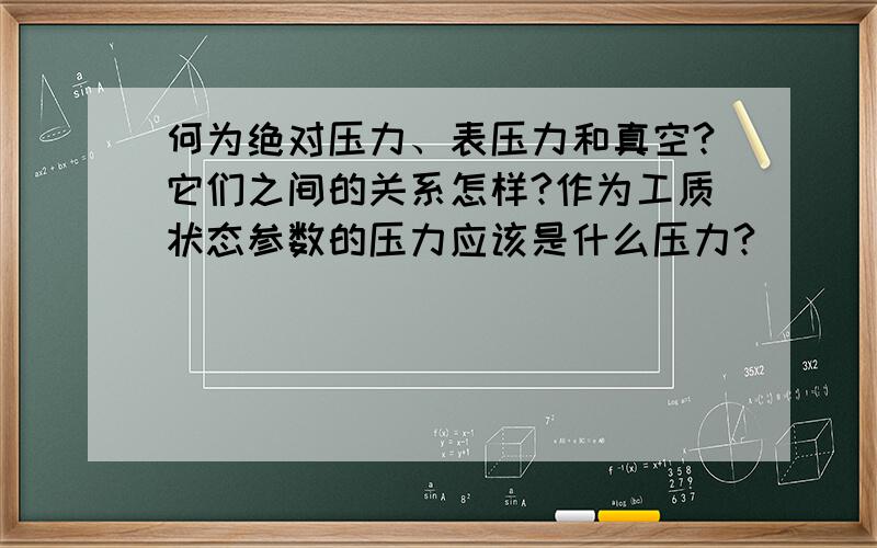 何为绝对压力、表压力和真空?它们之间的关系怎样?作为工质状态参数的压力应该是什么压力?