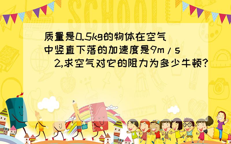 质量是0.5kg的物体在空气中竖直下落的加速度是9m/s^2,求空气对它的阻力为多少牛顿?