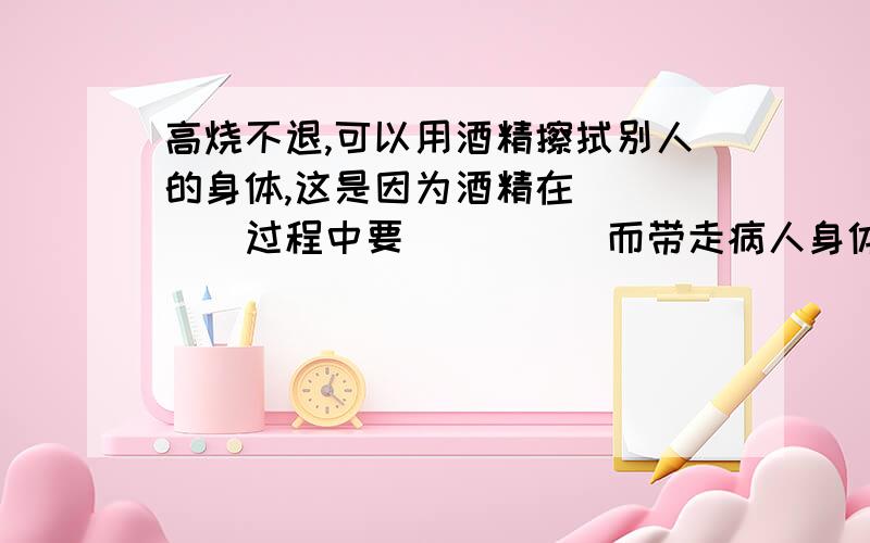 高烧不退,可以用酒精擦拭别人的身体,这是因为酒精在_____过程中要_____而带走病人身体