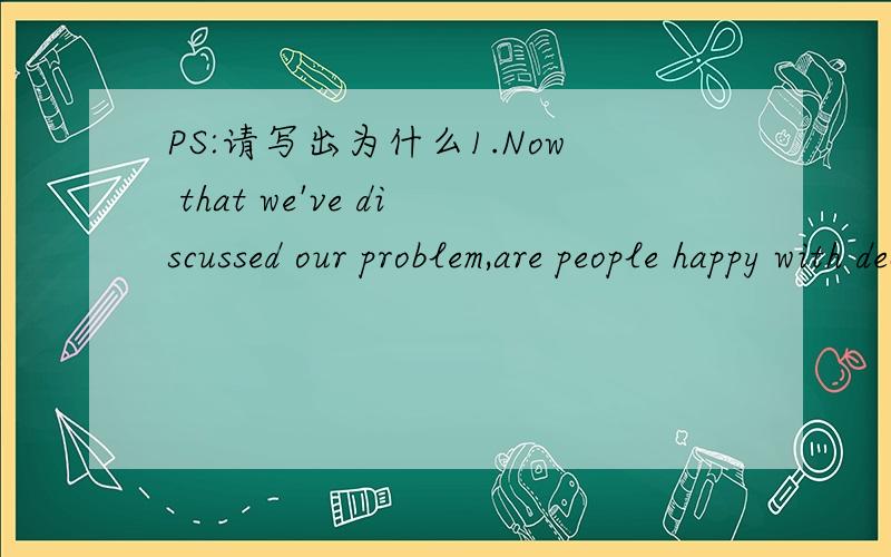 PS:请写出为什么1.Now that we've discussed our problem,are people happy with decisions _____?A.taking B.take C.taken D.to take2.What do you consider ____ to him now?A.happening B.to happen C.has happened D.will happen3.I find it astonishing that