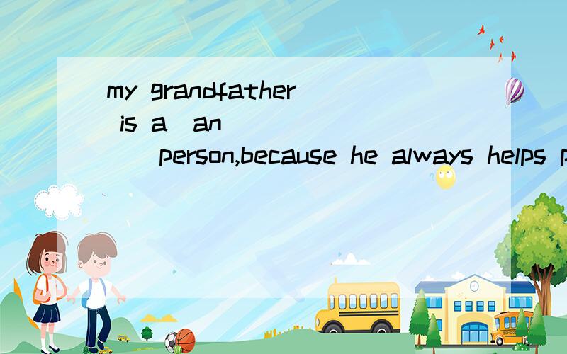 my grandfather is a(an) ______person,because he always helps people in trouble.A.talented B.outstanding C.loving D.creative