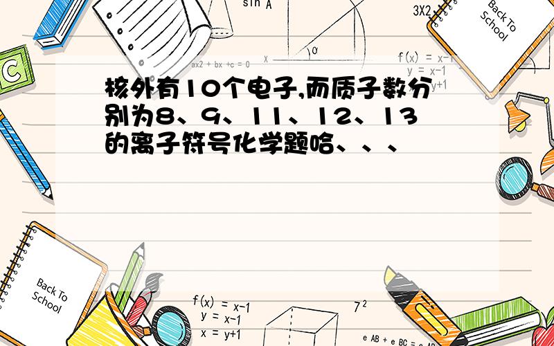 核外有10个电子,而质子数分别为8、9、11、12、13的离子符号化学题哈、、、