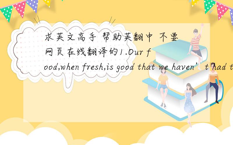 求英文高手 帮助英翻中 不要网页在线翻译的1.Our food,when fresh,is good that we haven’t had to change its natural taste2.We complain about our wet and changeable weather,but it is the rain which gives us our rich soil and green gra