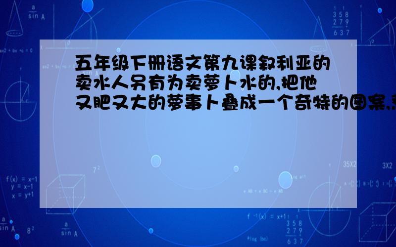 五年级下册语文第九课叙利亚的卖水人另有为卖萝卜水的,把他又肥又大的萝事卜叠成一个奇特的图案,惹足而现；这一观,当然便得