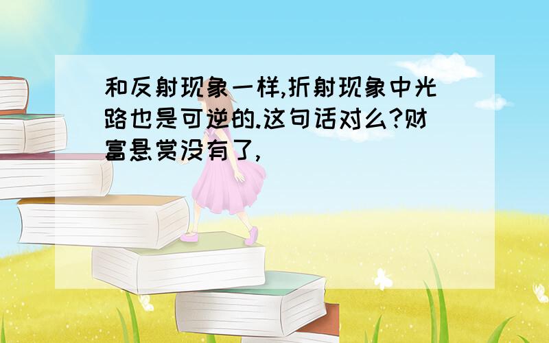 和反射现象一样,折射现象中光路也是可逆的.这句话对么?财富悬赏没有了,