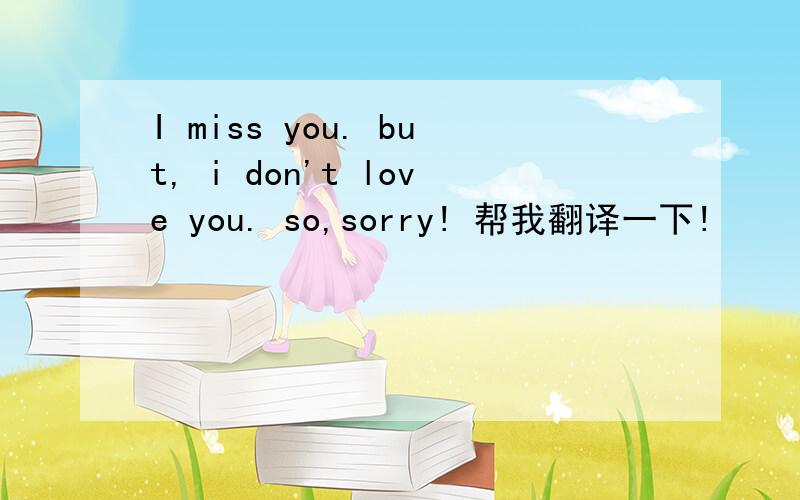 I miss you. but, i don't love you. so,sorry! 帮我翻译一下!