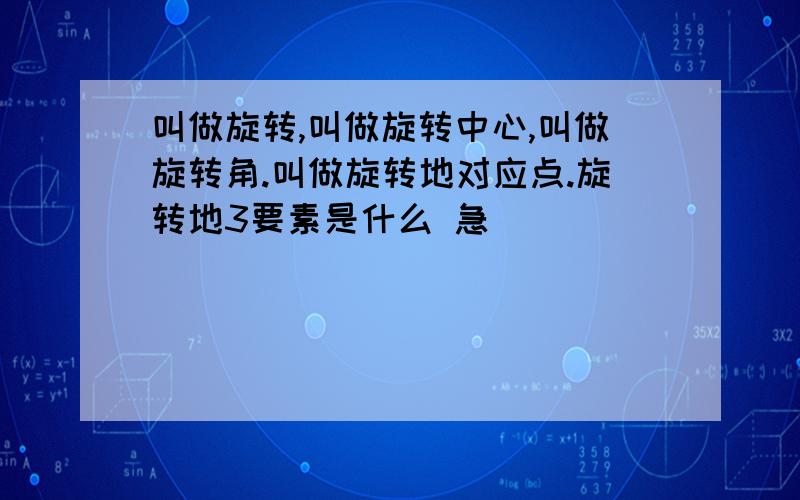 叫做旋转,叫做旋转中心,叫做旋转角.叫做旋转地对应点.旋转地3要素是什么 急