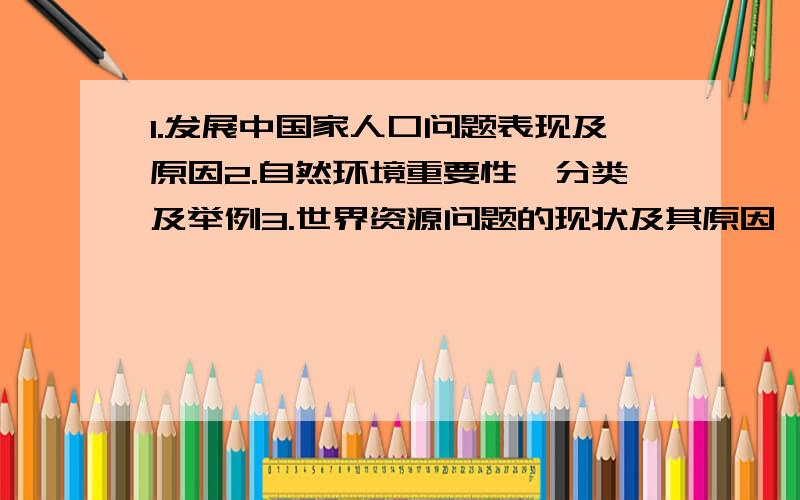 1.发展中国家人口问题表现及原因2.自然环境重要性,分类及举例3.世界资源问题的现状及其原因