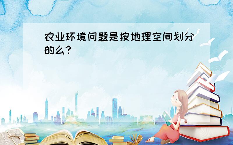 农业环境问题是按地理空间划分的么?