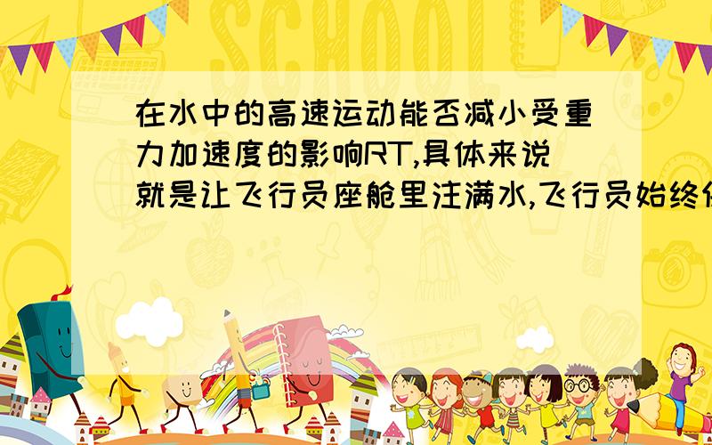 在水中的高速运动能否减小受重力加速度的影响RT,具体来说就是让飞行员座舱里注满水,飞行员始终保持用氧气面罩的状态飞行,在周围都是水的情况下能否减少飞机大角度机动对飞行员产生