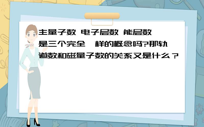 主量子数 电子层数 能层数 是三个完全一样的概念吗?那轨道数和磁量子数的关系又是什么？