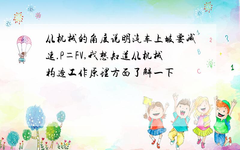 从机械的角度说明汽车上坡要减速.P＝FV,我想知道从机械构造工作原理方面了解一下