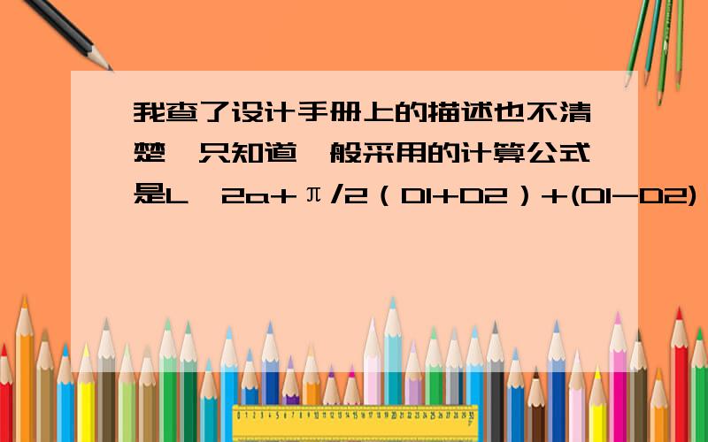 我查了设计手册上的描述也不清楚,只知道一般采用的计算公式是L≈2a+π/2（D1+D2）+(D1-D2) ²/4a. L：带轮长度a：中心距D1：大径D2：小径.此公式如何得出,应该为近似的计算公式.