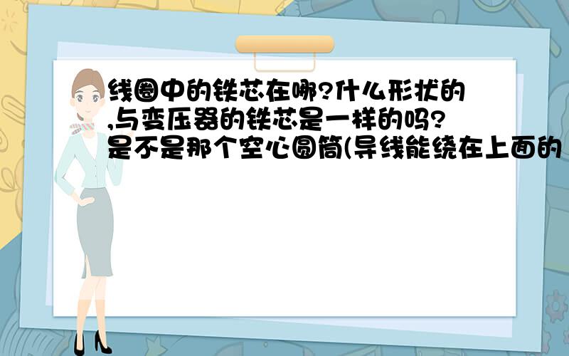 线圈中的铁芯在哪?什么形状的,与变压器的铁芯是一样的吗?是不是那个空心圆筒(导线能绕在上面的