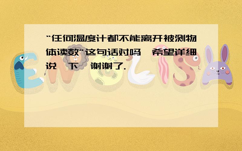 “任何温度计都不能离开被测物体读数”这句话对吗,希望详细说一下,谢谢了.