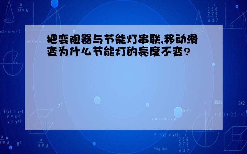 把变阻器与节能灯串联,移动滑变为什么节能灯的亮度不变?