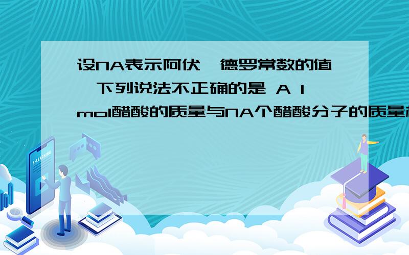 设NA表示阿伏伽德罗常数的值,下列说法不正确的是 A 1mol醋酸的质量与NA个醋酸分子的质量相等B NA个氧分子和NA个氮分子的质量比是8:7 C 28克氮气所含的原子数目为NA D 在标准状况下,0.5NA个氯气