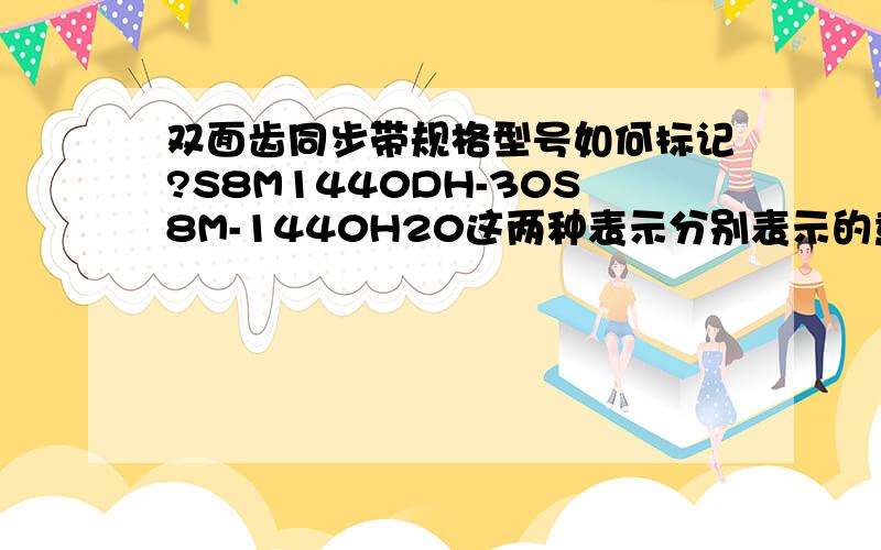 双面齿同步带规格型号如何标记?S8M1440DH-30S8M-1440H20这两种表示分别表示的意义,特别是后面的DH 和H