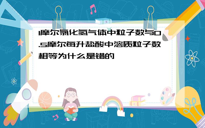 1摩尔氯化氢气体中粒子数与0.5摩尔每升盐酸中溶质粒子数相等为什么是错的