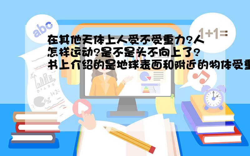 在其他天体上人受不受重力?人怎样运动?是不是头不向上了?书上介绍的是地球表面和附近的物体受重力啊,那大的天体也受吗?重力与离地心远近有关,那在冥王星上还有吗?我知道有万有引力