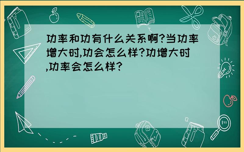 功率和功有什么关系啊?当功率增大时,功会怎么样?功增大时,功率会怎么样?