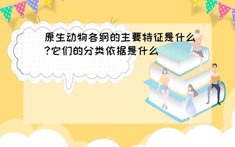 原生动物各纲的主要特征是什么?它们的分类依据是什么