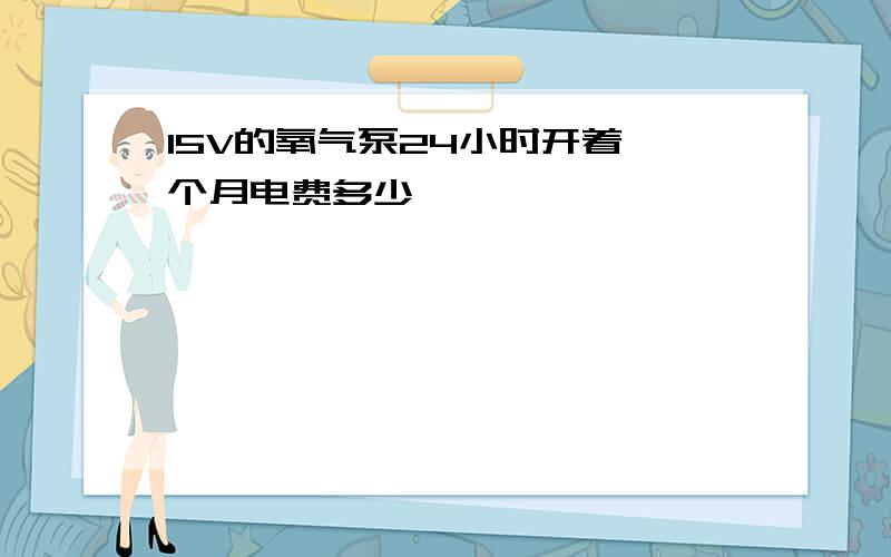 15V的氧气泵24小时开着一个月电费多少