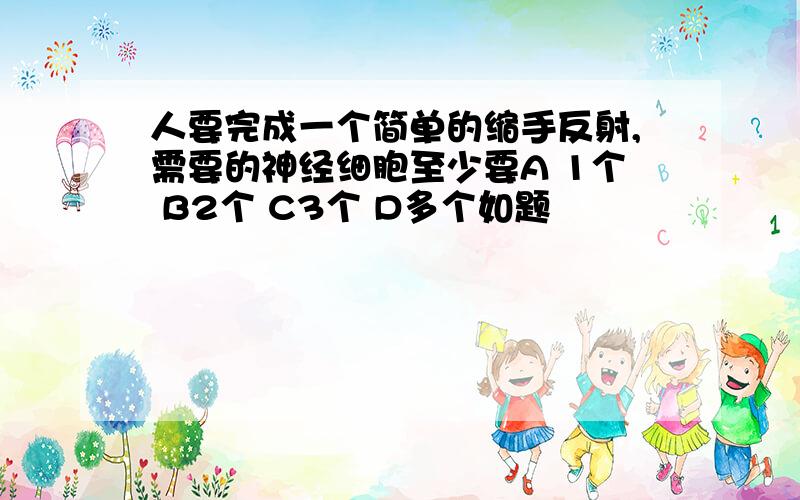 人要完成一个简单的缩手反射,需要的神经细胞至少要A 1个 B2个 C3个 D多个如题